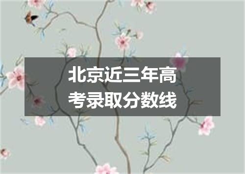 北京近三年高考录取分数线