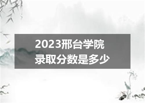 2023邢台学院录取分数是多少