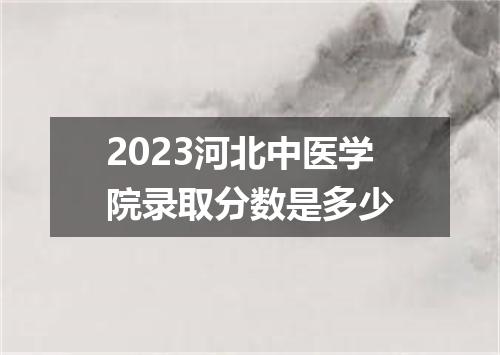 2023河北中医学院录取分数是多少