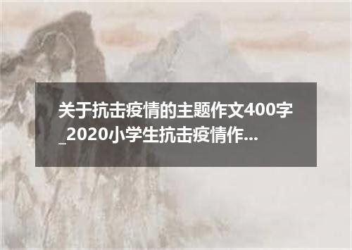 关于抗击疫情的主题作文400字_2020小学生抗击疫情作文5篇