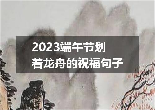 2023端午节划着龙舟的祝福句子
