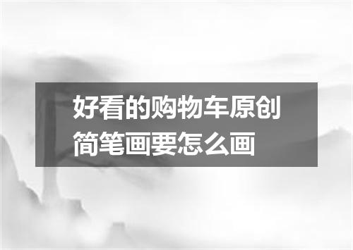 好看的购物车原创简笔画要怎么画