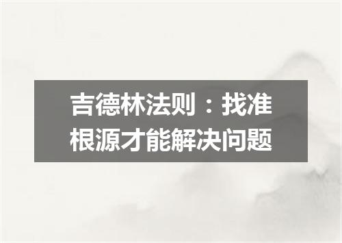 吉德林法则：找准根源才能解决问题