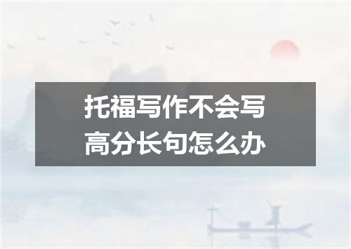 托福写作不会写高分长句怎么办