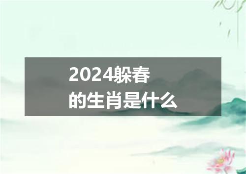 2024躲春的生肖是什么