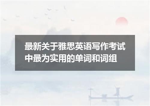 最新关于雅思英语写作考试中最为实用的单词和词组
