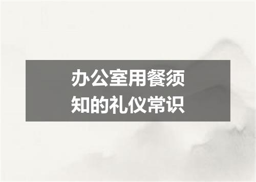 办公室用餐须知的礼仪常识