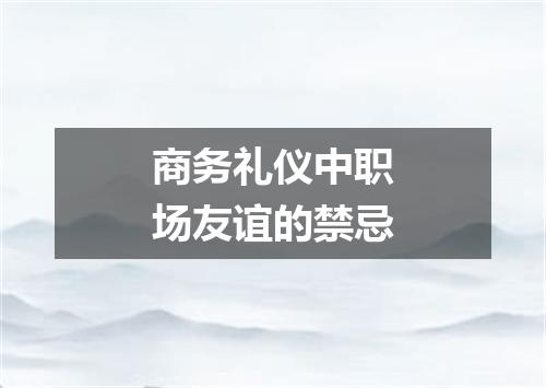 商务礼仪中职场友谊的禁忌