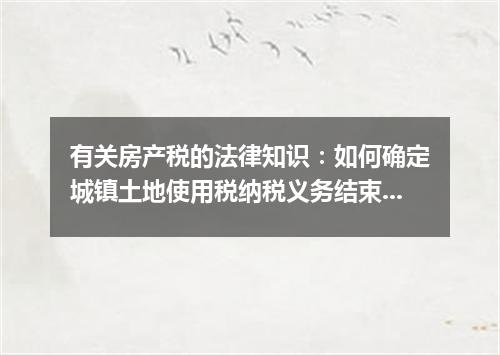 有关房产税的法律知识：如何确定城镇土地使用税纳税义务结束时间？