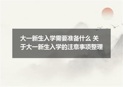 大一新生入学需要准备什么 关于大一新生入学的注意事项整理