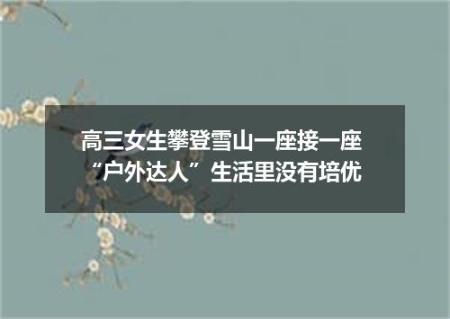 高三女生攀登雪山一座接一座 “户外达人”生活里没有培优