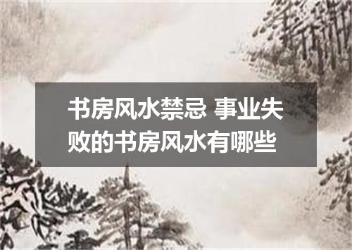 书房风水禁忌 事业失败的书房风水有哪些