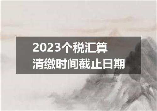 2023个税汇算清缴时间截止日期