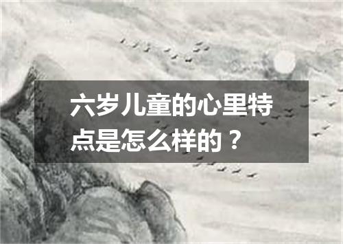 六岁儿童的心里特点是怎么样的？