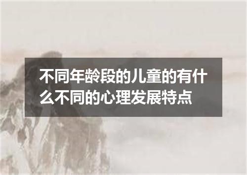 不同年龄段的儿童的有什么不同的心理发展特点