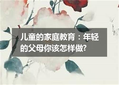 儿童的家庭教育：年轻的父母你该怎样做?