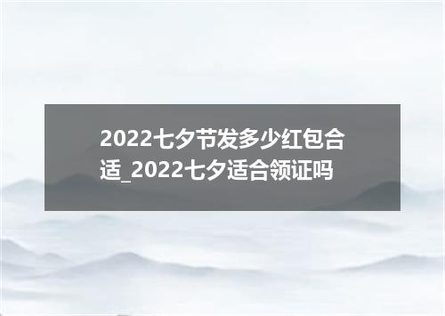 2022七夕节发多少红包合适_2022七夕适合领证吗