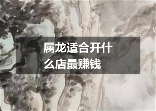 属龙适合开什么店最赚钱