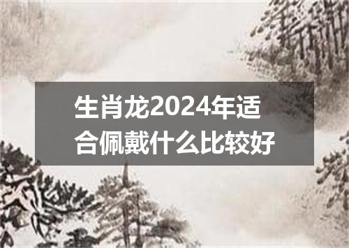 生肖龙2024年适合佩戴什么比较好