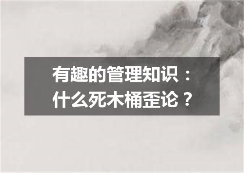 有趣的管理知识：什么死木桶歪论？