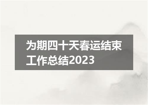为期四十天春运结束工作总结2023
