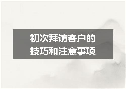 初次拜访客户的技巧和注意事项
