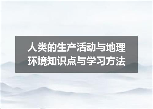 人类的生产活动与地理环境知识点与学习方法
