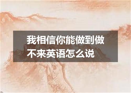 我相信你能做到做不来英语怎么说