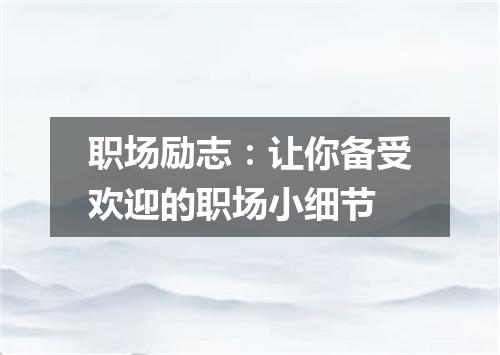 职场励志：让你备受欢迎的职场小细节