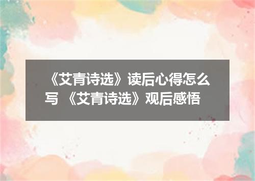 《艾青诗选》读后心得怎么写 《艾青诗选》观后感悟