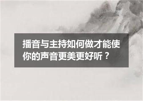 播音与主持如何做才能使你的声音更美更好听？