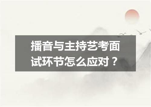 播音与主持艺考面试环节怎么应对？