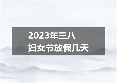 2023年三八妇女节放假几天