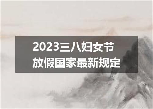 2023三八妇女节放假国家最新规定