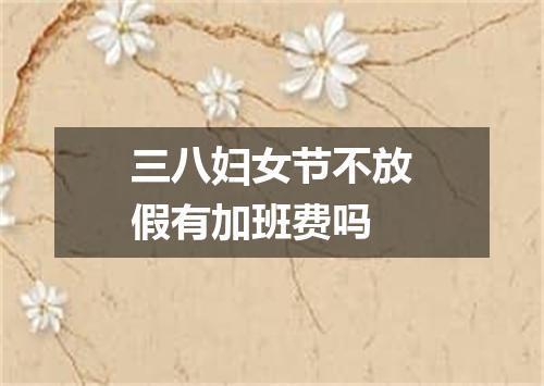 三八妇女节不放假有加班费吗