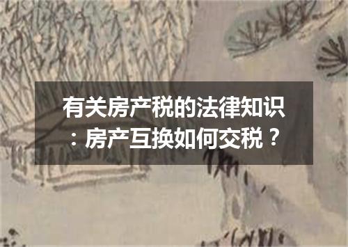 有关房产税的法律知识：房产互换如何交税？