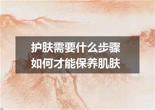 护肤需要什么步骤 如何才能保养肌肤