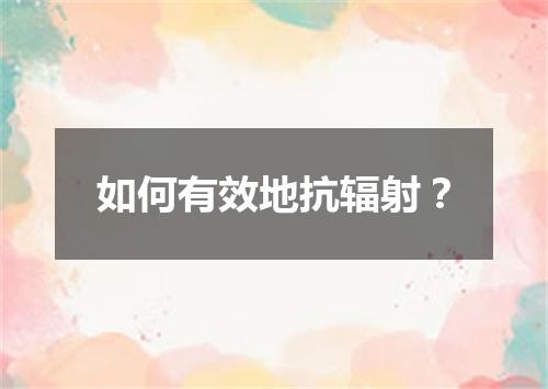 如何有效地抗辐射？