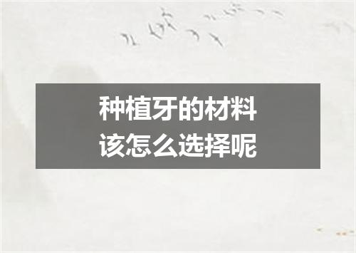 种植牙的材料该怎么选择呢