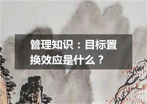 管理知识：目标置换效应是什么？