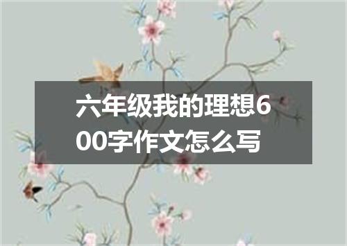 六年级我的理想600字作文怎么写