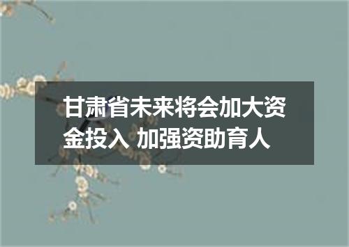 甘肃省未来将会加大资金投入 加强资助育人