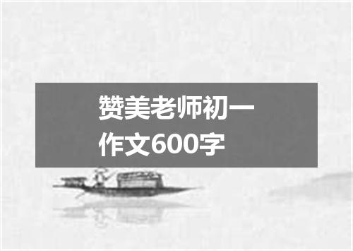 赞美老师初一作文600字
