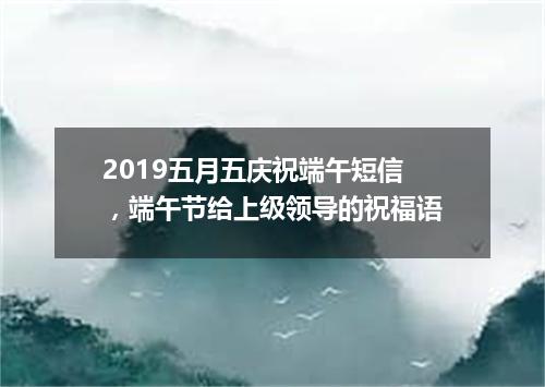 2019五月五庆祝端午短信，端午节给上级领导的祝福语