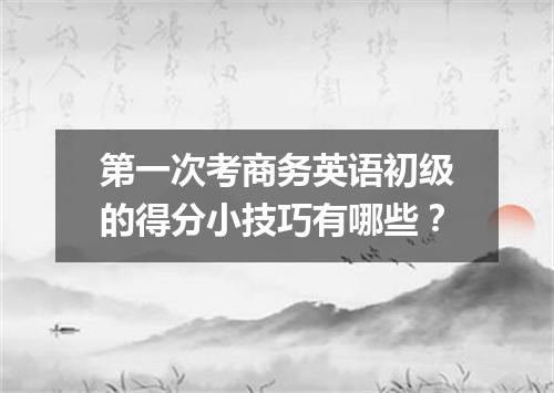 第一次考商务英语初级的得分小技巧有哪些?