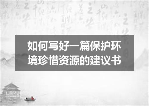 如何写好一篇保护环境珍惜资源的建议书