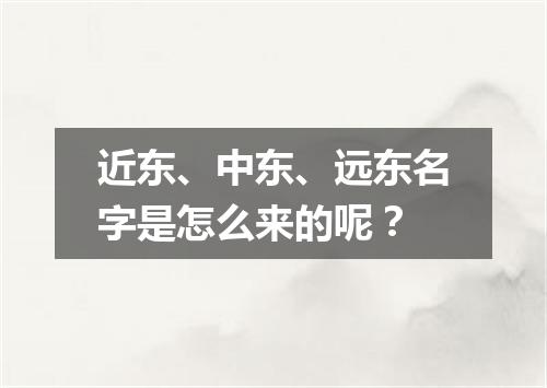 近东、中东、远东名字是怎么来的呢?