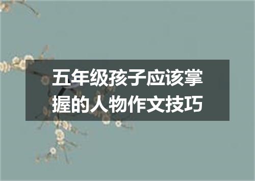 五年级孩子应该掌握的人物作文技巧