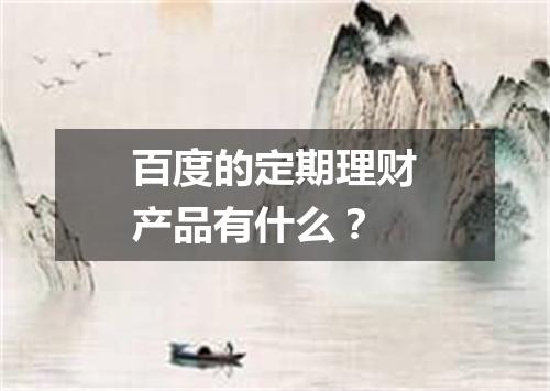 百度的定期理财产品有什么？