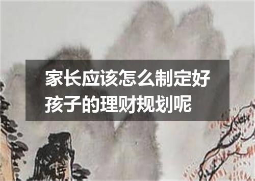 家长应该怎么制定好孩子的理财规划呢